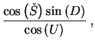$\displaystyle \frac{\cos\left(\check{S}\right)\sin
\left(D \right)}{\cos\left(U\right)}\;,$